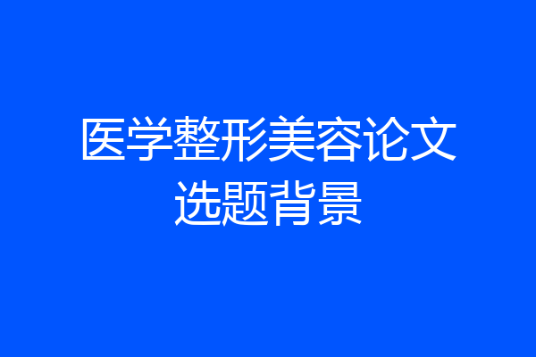 医学整形美容论文选题背景