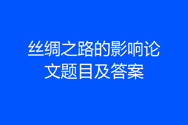 丝绸之路的影响论文题目及答案