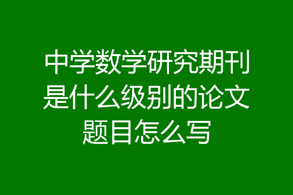 中学数学研究期刊是什么级别的论文题目怎么写