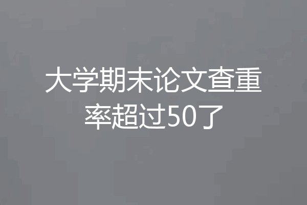 大学期末论文查重率超过50了