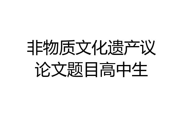 非物质文化遗产议论文题目高中生