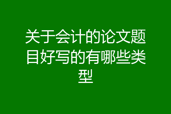 关于会计的论文题目好写的有哪些类型