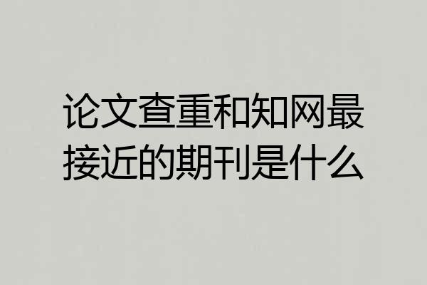 论文查重和知网最接近的期刊是什么