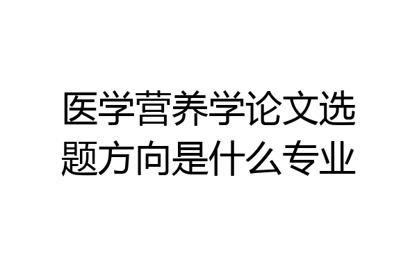 医学营养学论文选题方向是什么专业