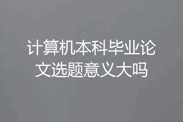 计算机本科毕业论文选题意义大吗