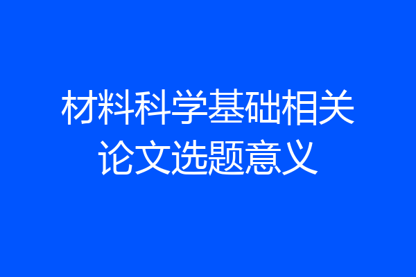 材料科学基础相关论文选题意义