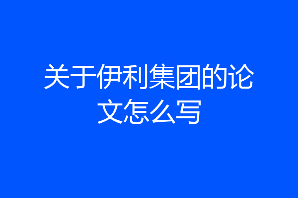 关于伊利集团的论文怎么写