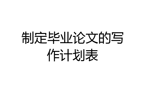 制定毕业论文的写作计划表
