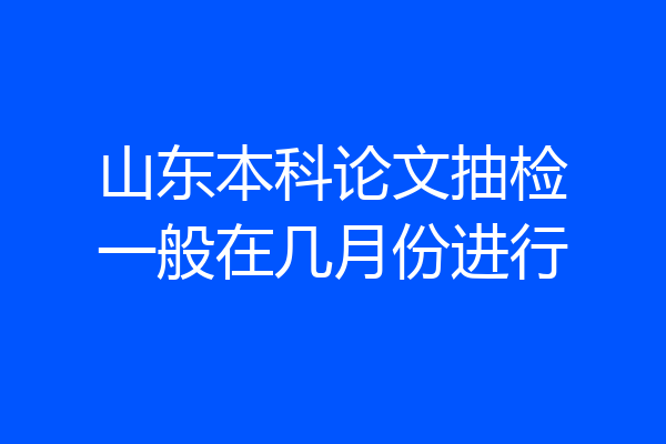山东本科论文抽检一般在几月份进行