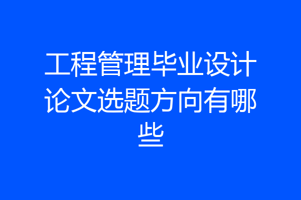 工程管理毕业设计论文选题方向有哪些