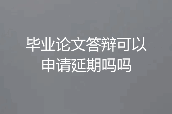 毕业论文答辩可以申请延期吗吗