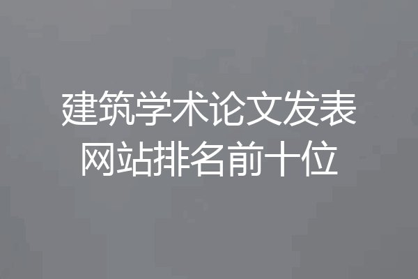 建筑学术论文发表网站排名前十位
