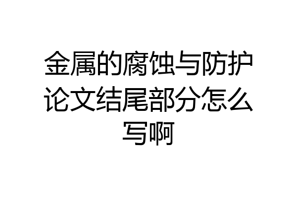 金属的腐蚀与防护论文结尾部分怎么写啊