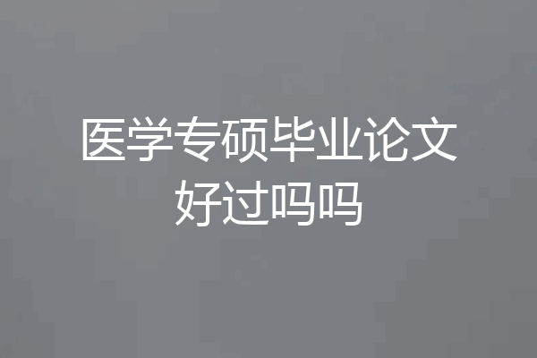 医学专硕毕业论文好过吗吗