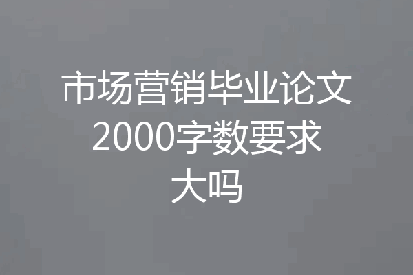 市场营销毕业论文2000字数要求大吗