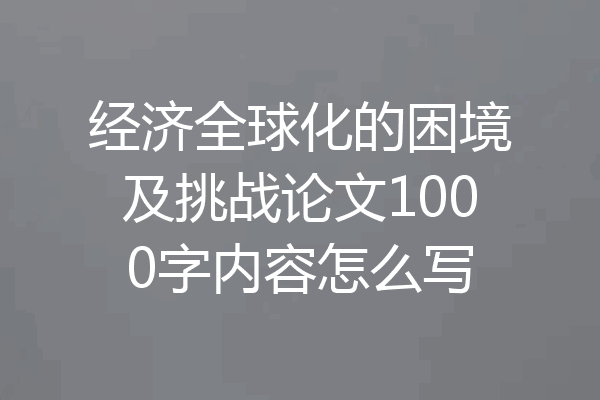 经济全球化的困境及挑战论文1000字内容怎么写