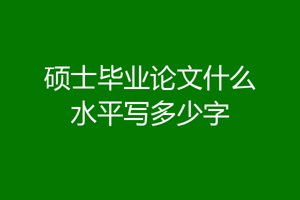 硕士毕业论文什么水平写多少字