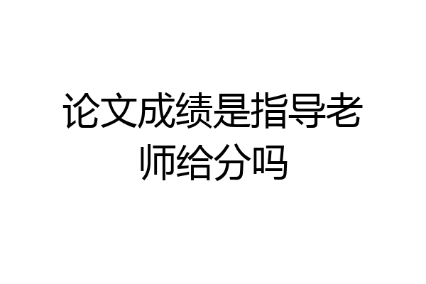 论文成绩是指导老师给分吗