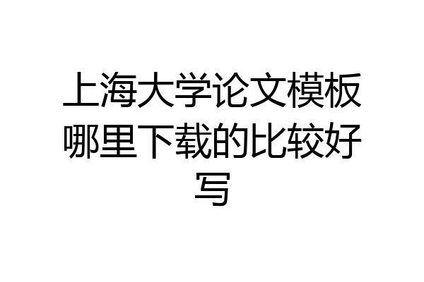 上海大学论文模板哪里下载的比较好写