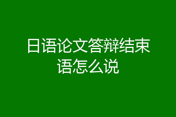 日语论文答辩结束语怎么说