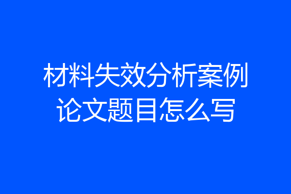 材料失效分析案例论文题目怎么写