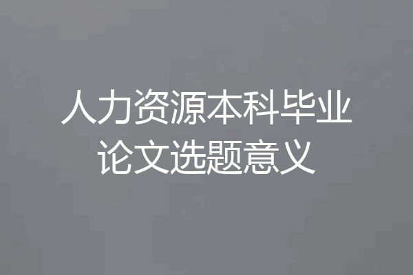 人力资源本科毕业论文选题意义