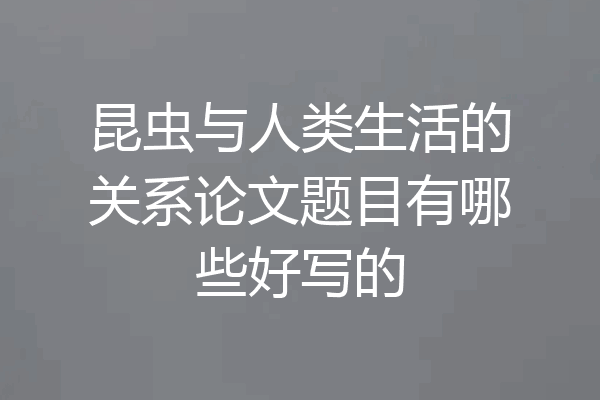 昆虫与人类生活的关系论文题目有哪些好写的