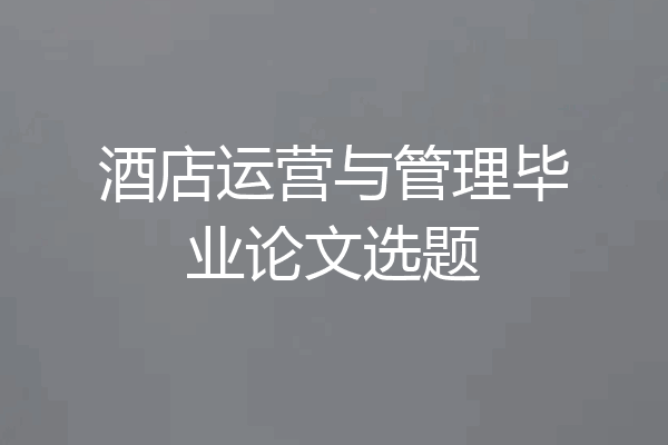 酒店运营与管理毕业论文选题
