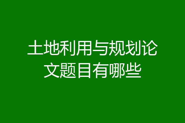 土地利用与规划论文题目有哪些
