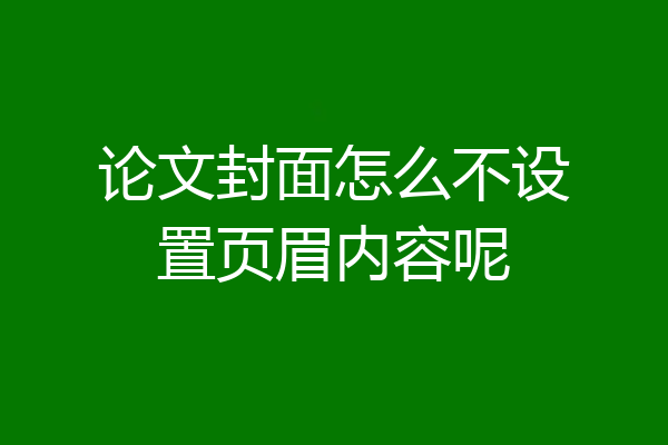 论文封面怎么不设置页眉内容呢