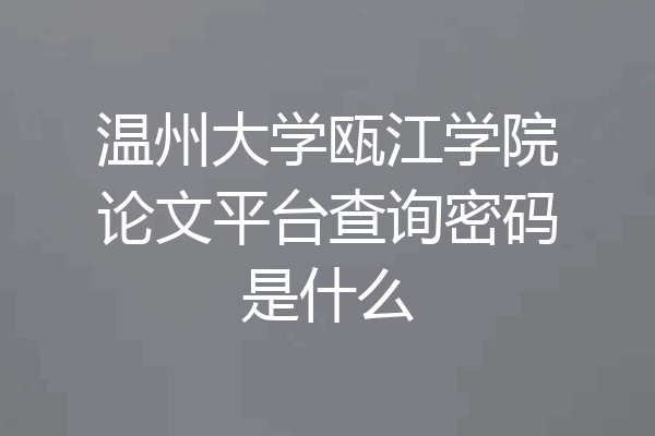 温州大学瓯江学院论文平台查询密码是什么