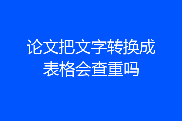 论文把文字转换成表格会查重吗