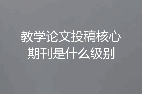 教学论文投稿核心期刊是什么级别