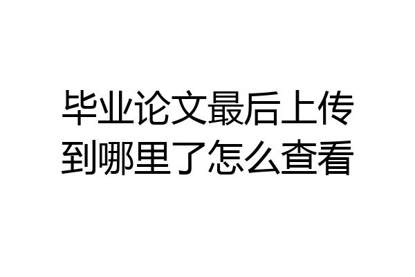 毕业论文最后上传到哪里了怎么查看