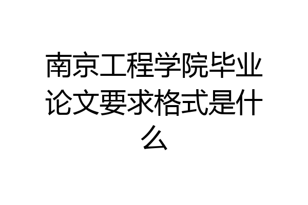 南京工程学院毕业论文要求格式是什么