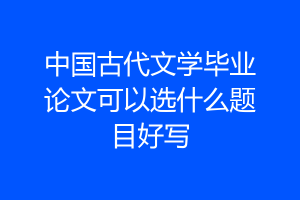 中国古代文学毕业论文可以选什么题目好写