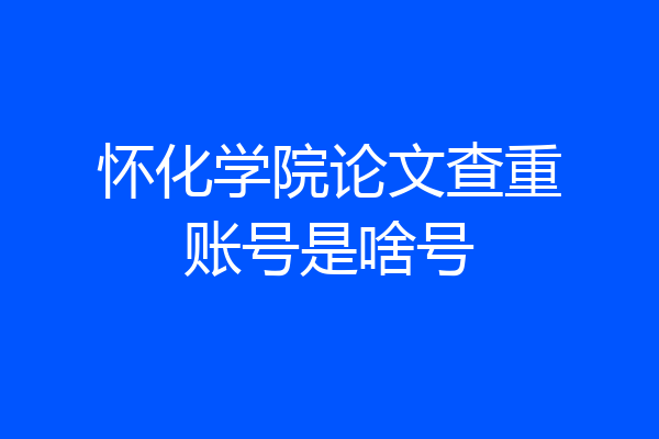 怀化学院论文查重账号是啥号