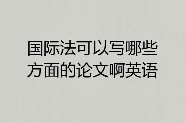 国际法可以写哪些方面的论文啊英语