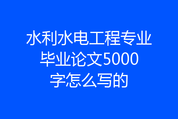 水利水电工程专业毕业论文5000字怎么写的