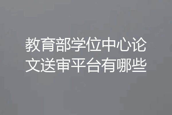 教育部学位中心论文送审平台有哪些