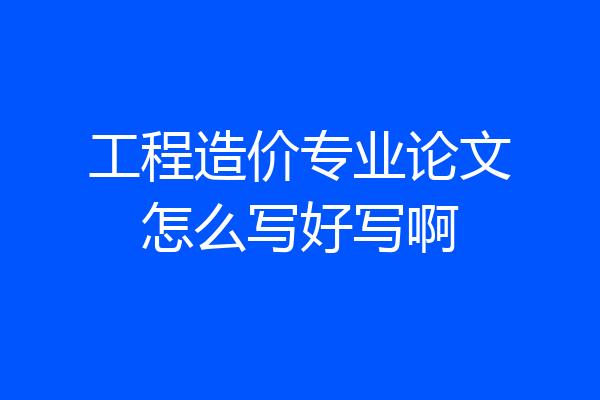工程造价专业论文怎么写好写啊