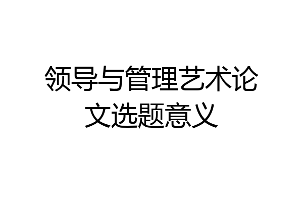领导与管理艺术论文选题意义