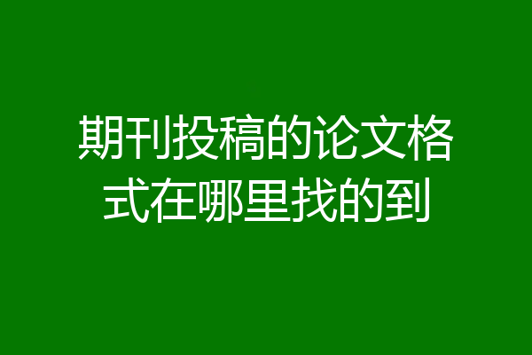 期刊投稿的论文格式在哪里找的到