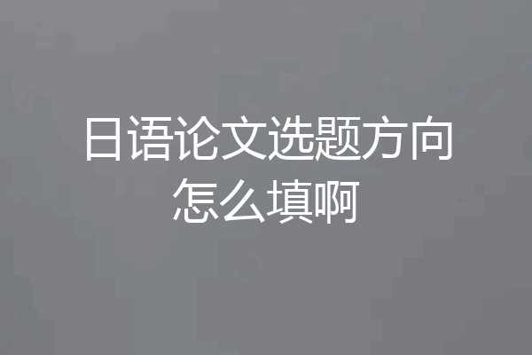 日语论文选题方向怎么填啊