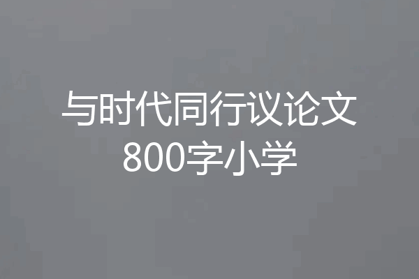 与时代同行议论文800字小学