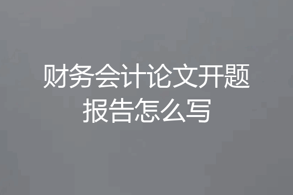 财务会计论文开题报告怎么写