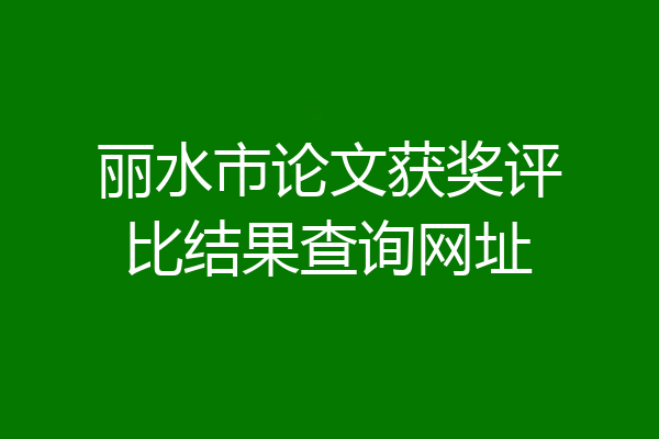 丽水市论文获奖评比结果查询网址