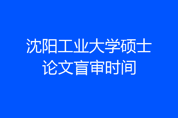 沈阳工业大学硕士论文盲审时间