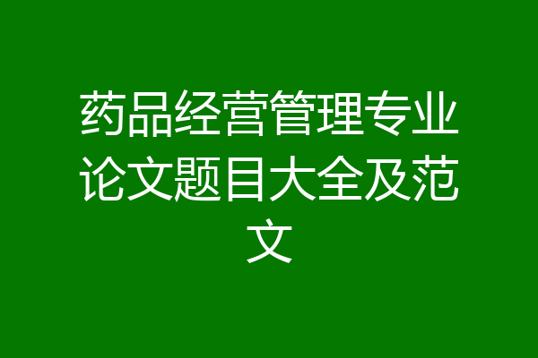 药品经营管理专业论文题目大全及范文
