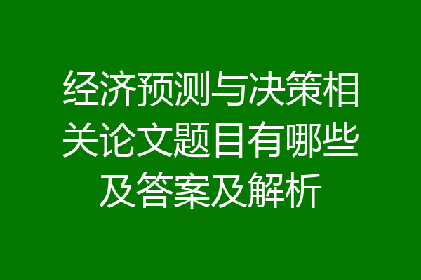 经济预测与决策相关论文题目有哪些及答案及解析